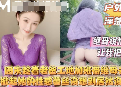 周末趁着老爸工地加班带着继母去山里我掀起她的性感蕾丝没想到继母居然连内裤都没穿剧情 封面