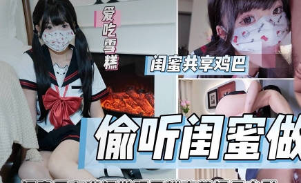 偷听闺蜜做爱被闺蜜男友内射狂肏喷射-雪糕剧情 封面